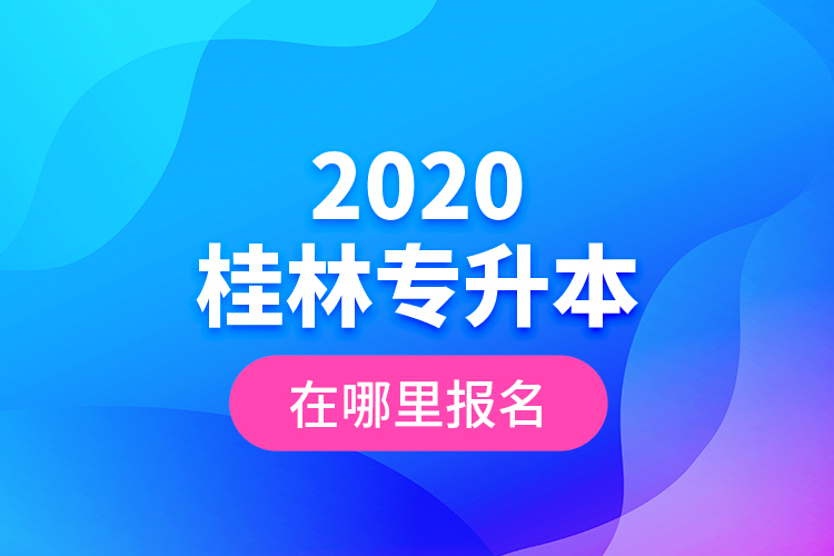 2020桂林專升本在哪里報名？