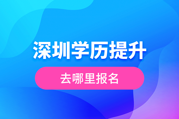 深圳學歷提升去哪里報名？