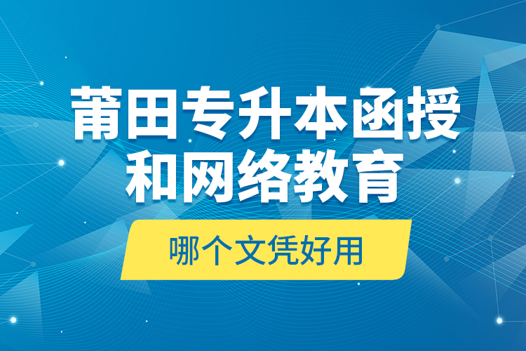 莆田專升本函授和網(wǎng)絡(luò)教育哪個(gè)文憑好用？