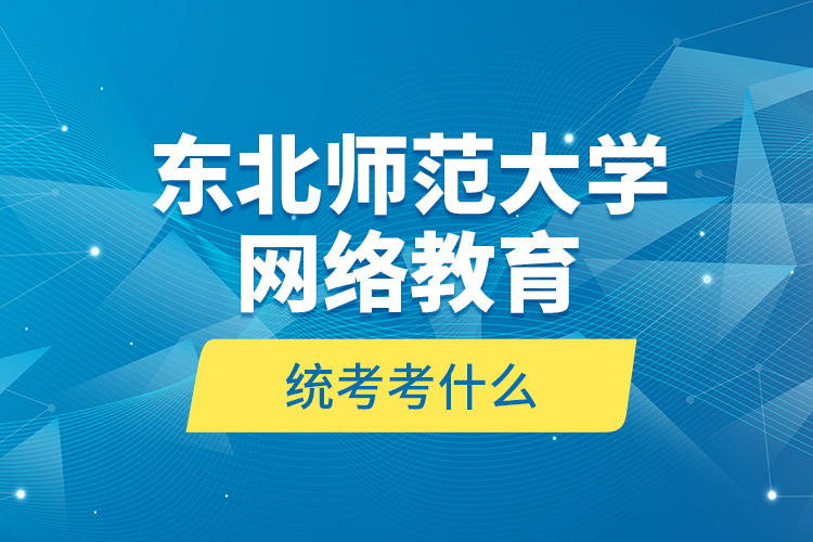 東北師范大學(xué)網(wǎng)絡(luò)教育統(tǒng)考考什么？