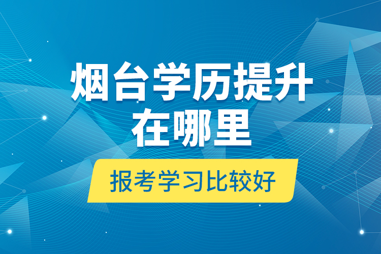 煙臺(tái)學(xué)歷提升在哪里報(bào)考學(xué)習(xí)比較好？