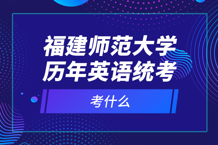 福建師范大學(xué)歷年英語統(tǒng)考考什么？