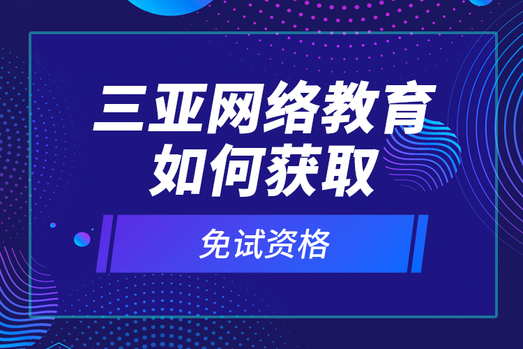 三亞網(wǎng)絡(luò)教育如何獲取免試資格？