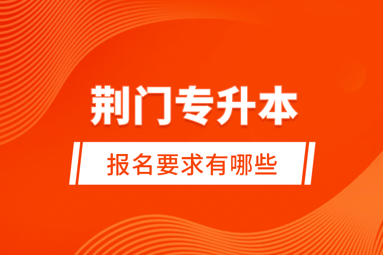 荊門專升本報名要求有哪些？