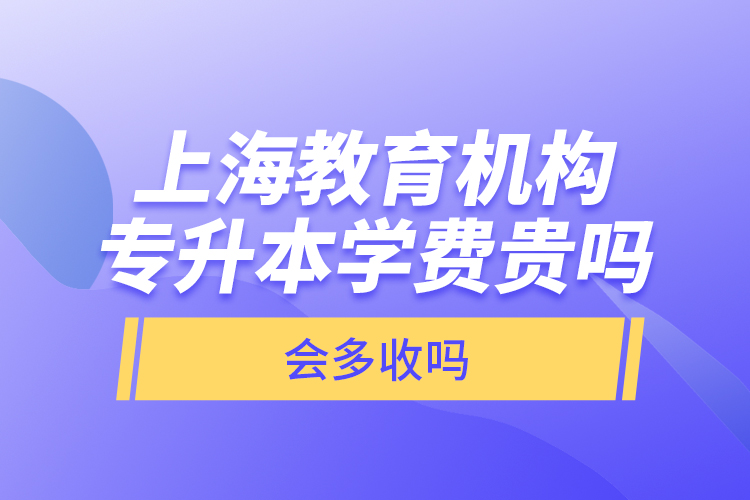 上海教育機(jī)構(gòu)專升本學(xué)費(fèi)貴嗎？會多收嗎？
