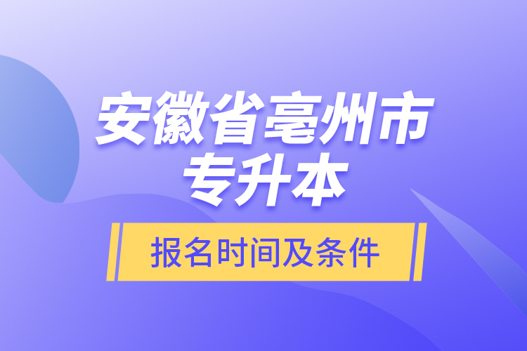 安徽省亳州市專升本報(bào)名時(shí)間及條件？