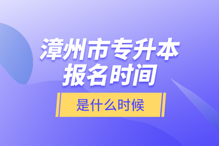 漳州市專升本報名時間是什么時候？