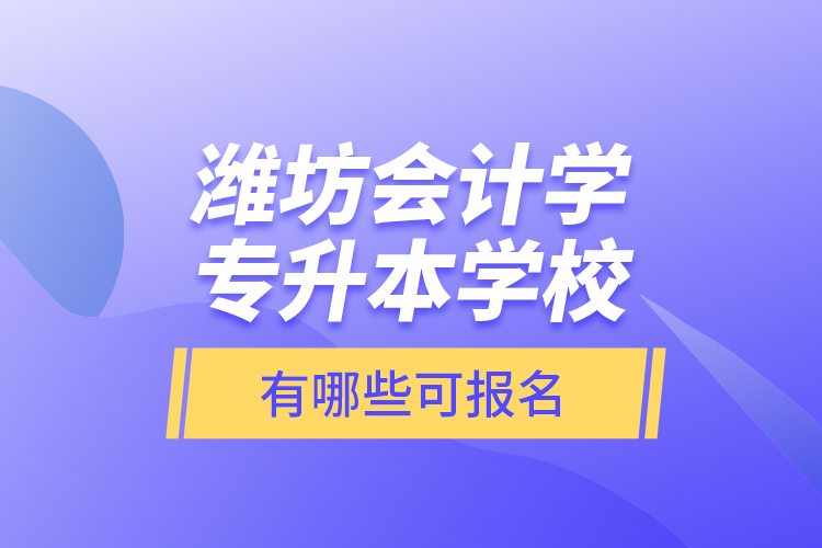 濰坊會計(jì)學(xué)專升本學(xué)校有哪些可報名？