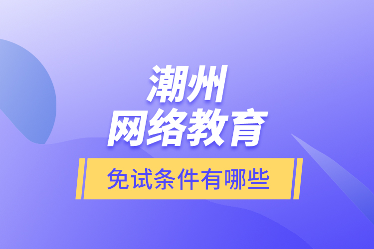 潮州網絡教育免試條件有哪些？