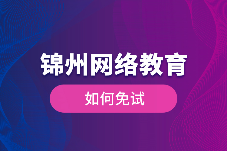 錦州網(wǎng)絡教育如何免試？