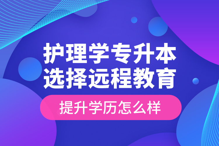 護理學(xué)專升本選擇遠(yuǎn)程教育提升學(xué)歷怎么樣？