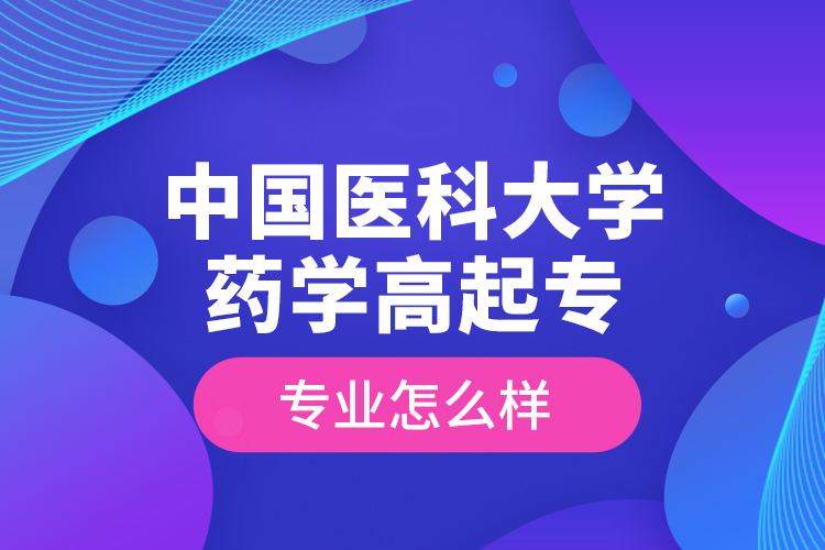 中國醫(yī)科大學(xué)藥學(xué)高起專專業(yè)怎么樣？