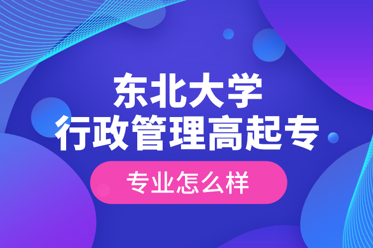 東北大學行政管理高起專專業(yè)怎么樣？