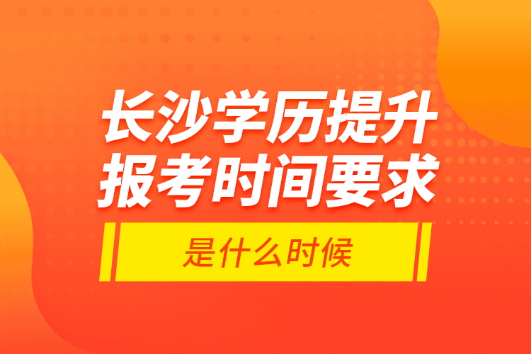 長沙學歷提升報考時間要求是什么時候？