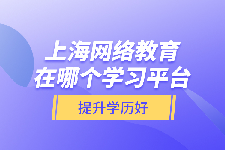 上海網(wǎng)絡(luò)教育在哪個(gè)學(xué)習(xí)平臺(tái)提升學(xué)歷好？