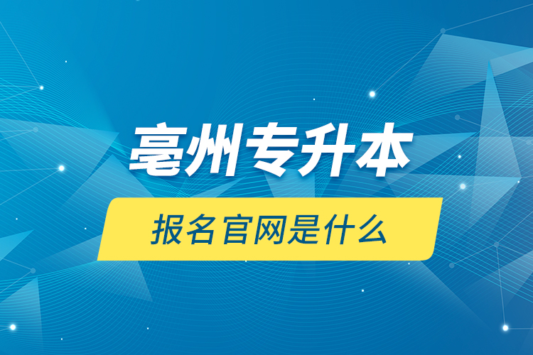 亳州專升本報名官網(wǎng)是什么？