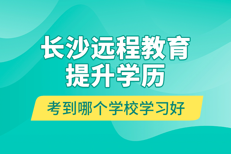 長沙遠(yuǎn)程教育提升學(xué)歷考到哪個學(xué)校學(xué)習(xí)好？