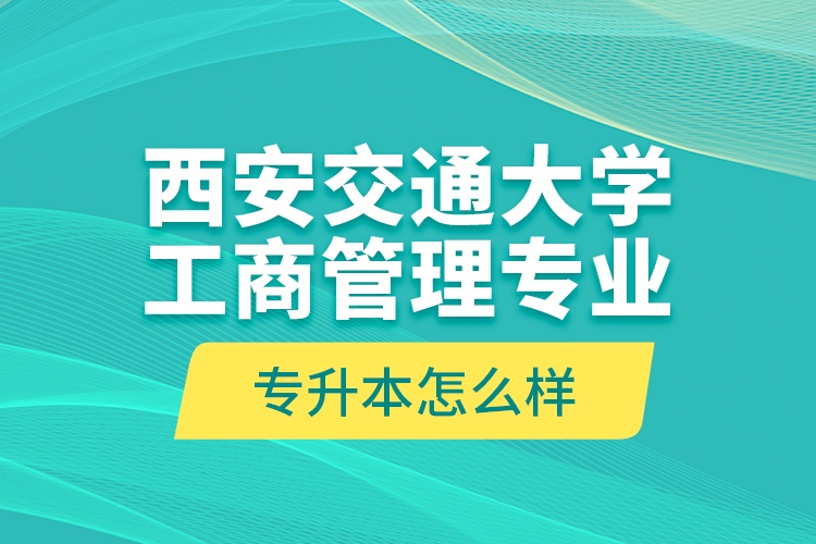 西安交通大學(xué)工商管理專業(yè)專升本怎么樣？