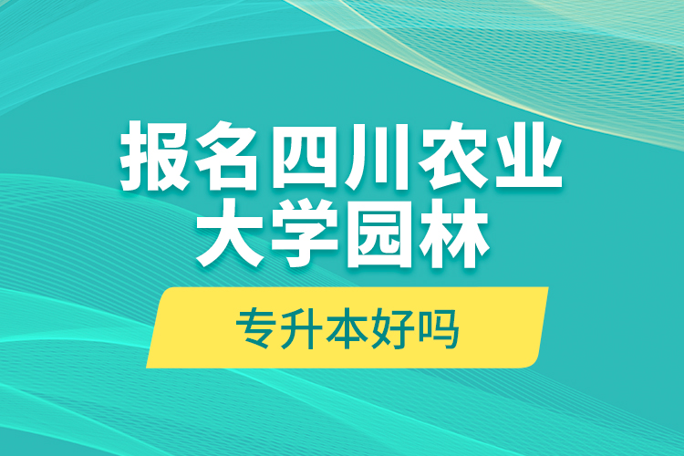 報(bào)名四川農(nóng)業(yè)大學(xué)園林專升本好嗎？