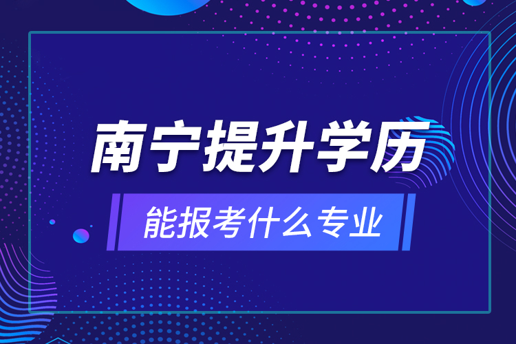 南寧提升學歷能報考什么專業(yè)？