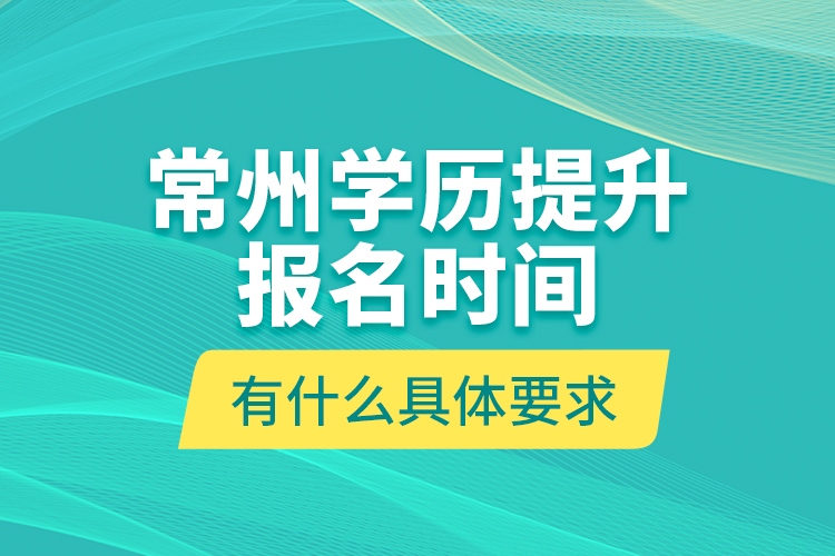 常州學(xué)歷提升報(bào)名時(shí)間有什么具體要求？