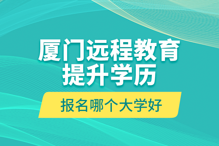 廈門遠(yuǎn)程教育提升學(xué)歷報(bào)名哪個(gè)大學(xué)好？