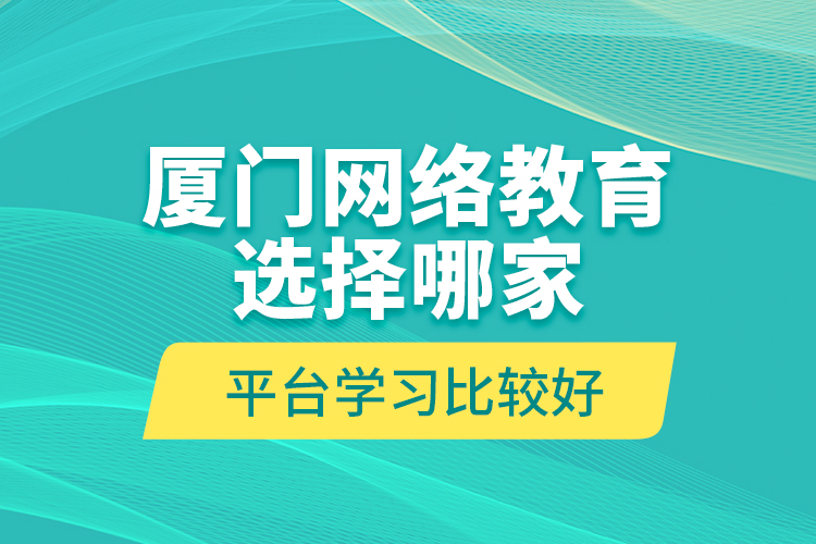 廈門網(wǎng)絡教育選擇哪家平臺學習比較好？
