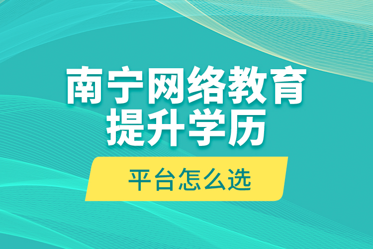 南寧網(wǎng)絡(luò)教育提升學(xué)歷平臺(tái)怎么選？