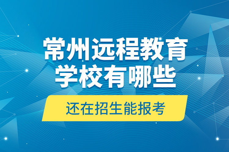 常州遠(yuǎn)程教育學(xué)校有哪些還在招生能報考？