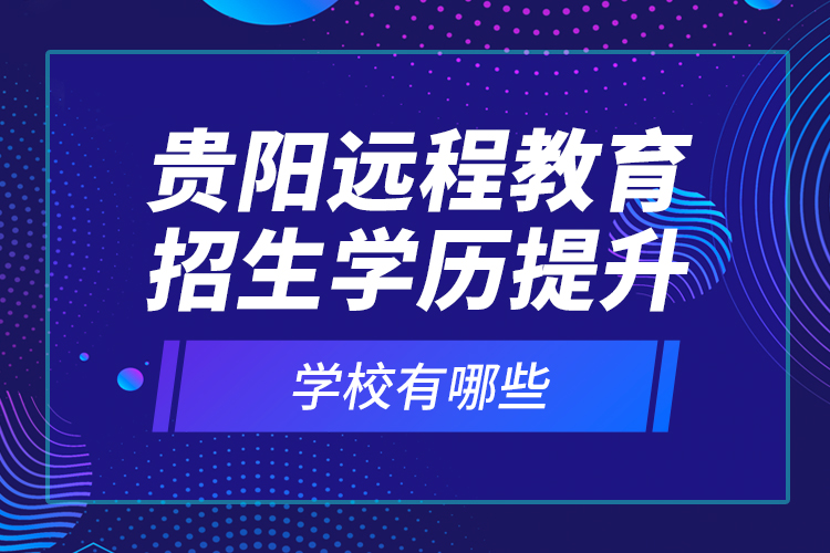 貴陽(yáng)遠(yuǎn)程教育招生學(xué)歷提升學(xué)校有哪些？