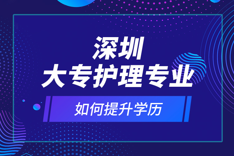 深圳大專護(hù)理專業(yè)如何提升學(xué)歷？