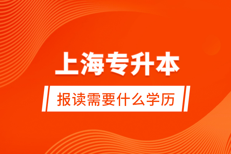 上海專升本報(bào)讀需要什么學(xué)歷？