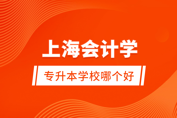 上海會計(jì)學(xué)專升本學(xué)校哪個好？