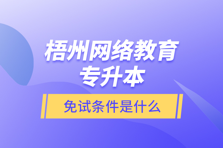 梧州網(wǎng)絡(luò)教育專升本免試條件是什么？