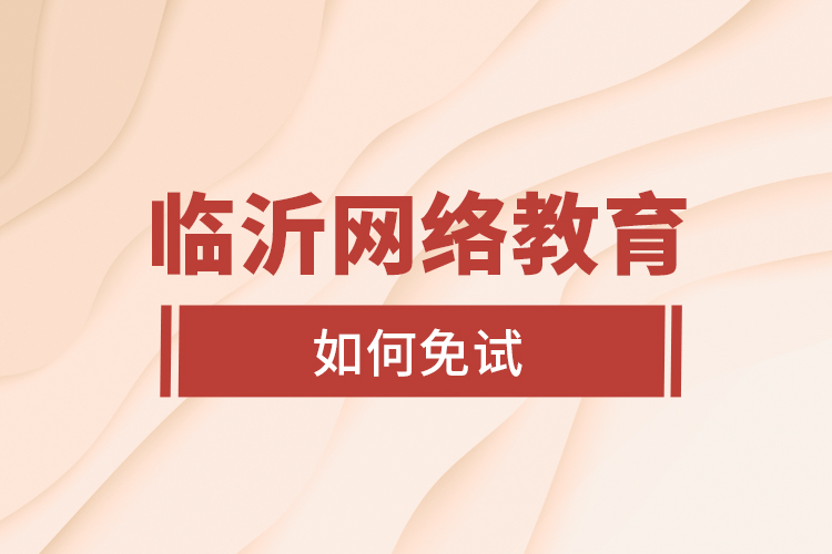 臨沂網(wǎng)絡(luò)教育如何免試？