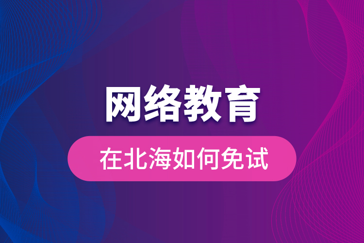 網(wǎng)絡(luò)教育在北海如何免試？