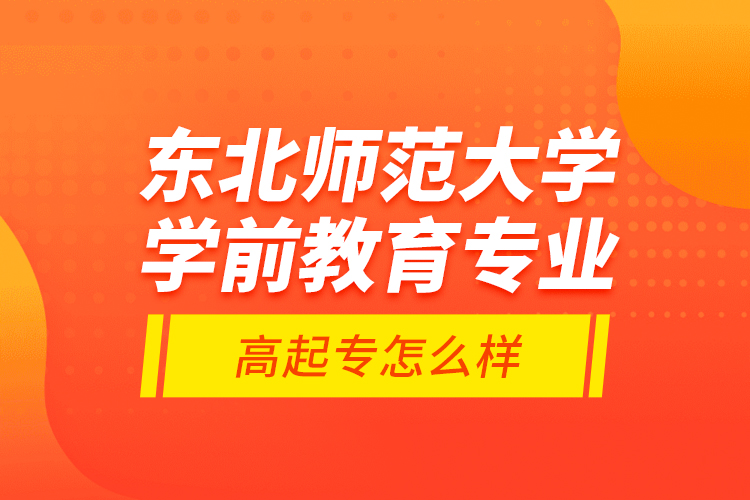 東北師范大學學前教育專業(yè)高起專怎么樣？