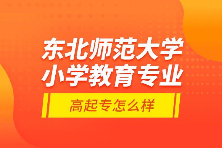 東北師范大學(xué)小學(xué)教育專業(yè)高起專怎么樣？