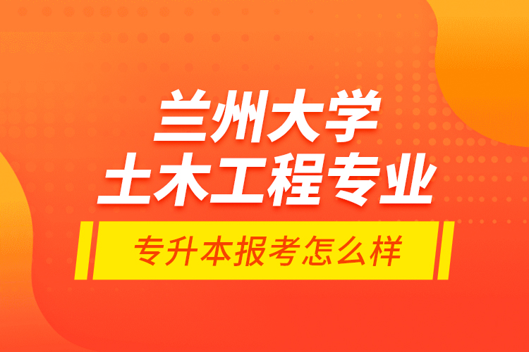 蘭州大學(xué)土木工程專(zhuān)業(yè)專(zhuān)升本報(bào)考怎么樣？