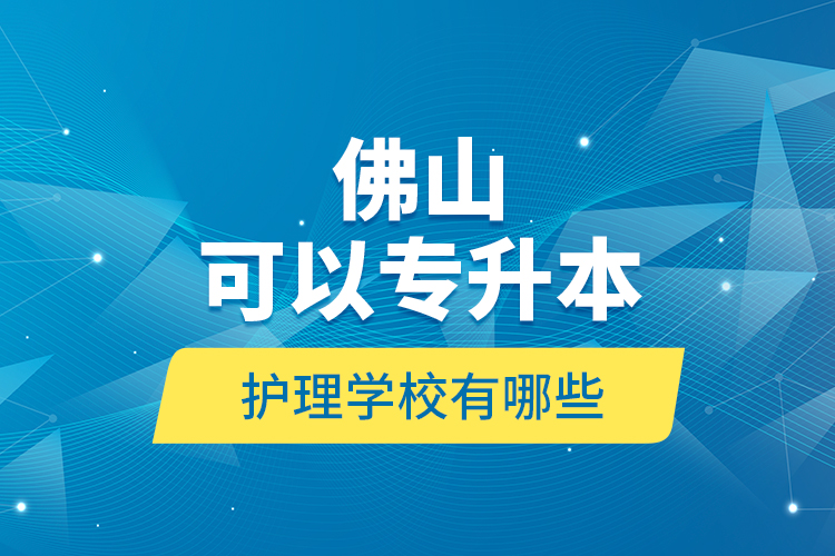 佛山可以專升本的護(hù)理學(xué)校有哪些？