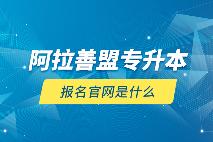 阿拉善盟專升本報(bào)名官網(wǎng)是什么？