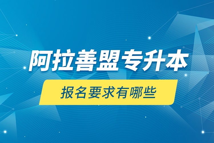 阿拉善盟專升本報(bào)名要求有哪些？