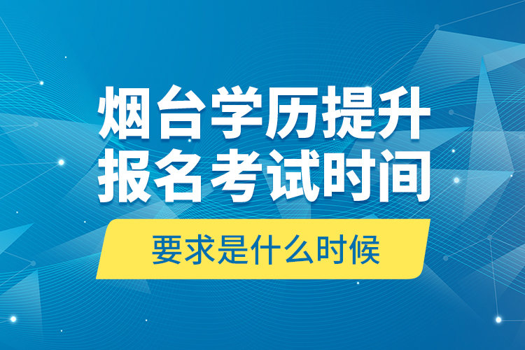煙臺學(xué)歷提升報名考試時間要求是什么時候？