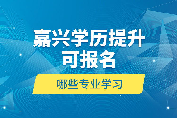 嘉興學歷提升可報名哪些專業(yè)學習？