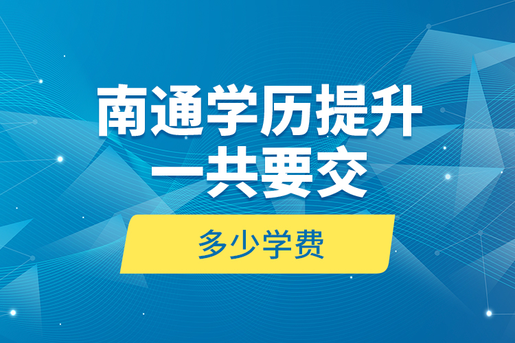 南通學(xué)歷提升一共要交多少學(xué)費？