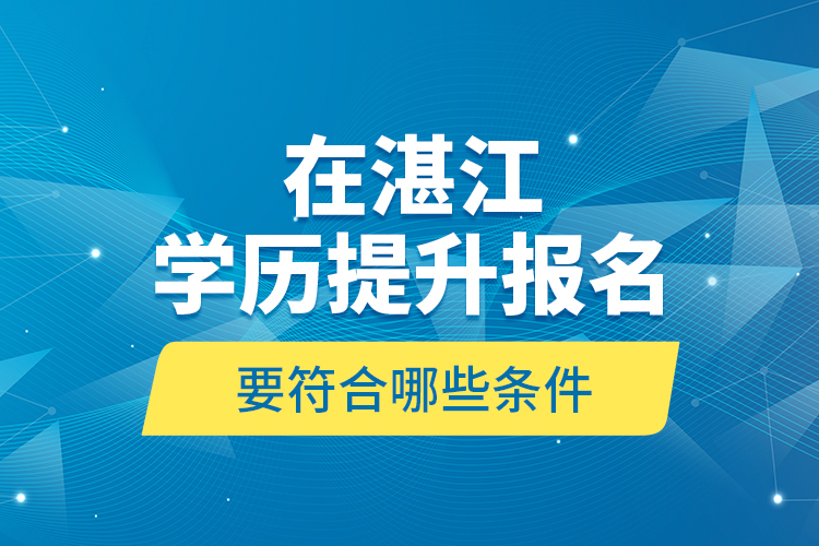 在湛江學(xué)歷提升報(bào)名要符合哪些條件？