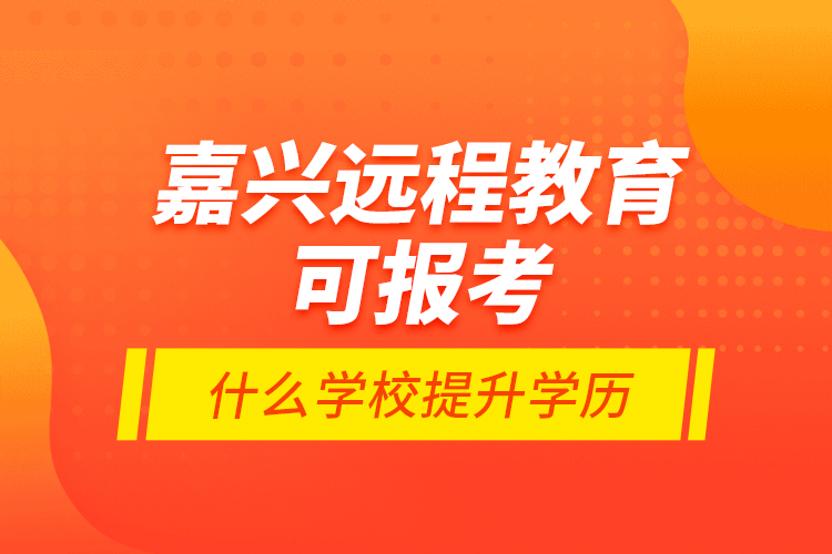 嘉興遠程教育可報考什么學校提升學歷？
