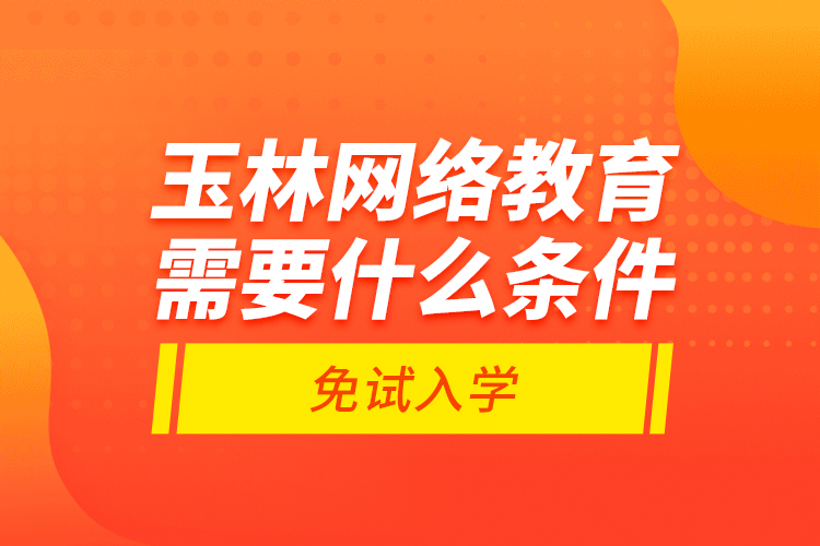 玉林網(wǎng)絡(luò)教育需要什么條件免試入學(xué)？