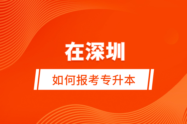 在深圳如何報(bào)考專升本？