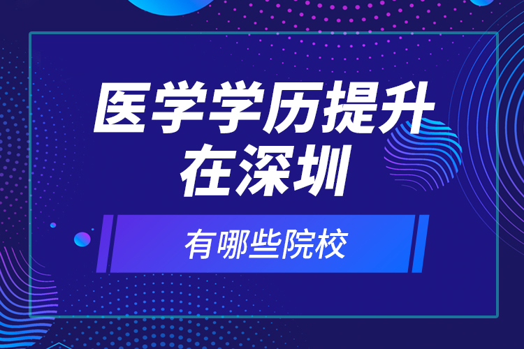 醫(yī)學(xué)學(xué)歷提升在深圳有哪些院校？